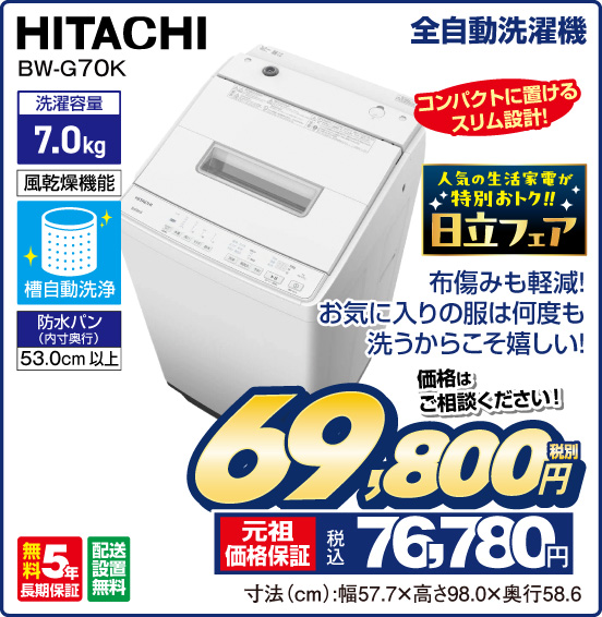 全自動洗濯機 HITACHI BW-G70K コンパクトに置けるスリム設計！ 人気の生活家電が特別おトク！！ 日立フェア 布傷みも軽減！ お気に入りの服は何度も洗うからこそ嬉しい！ 洗濯容量7.0kg 風乾燥機能 槽自動洗浄 防水パン（内寸奥行）53.0cm以上 無料5年長期保証 配送設置無料 価格はご相談ください！ 税別69,800円 元祖価格保証 税込76,780円 寸法（cm）：幅57.7×高さ98.0×奥行58.6