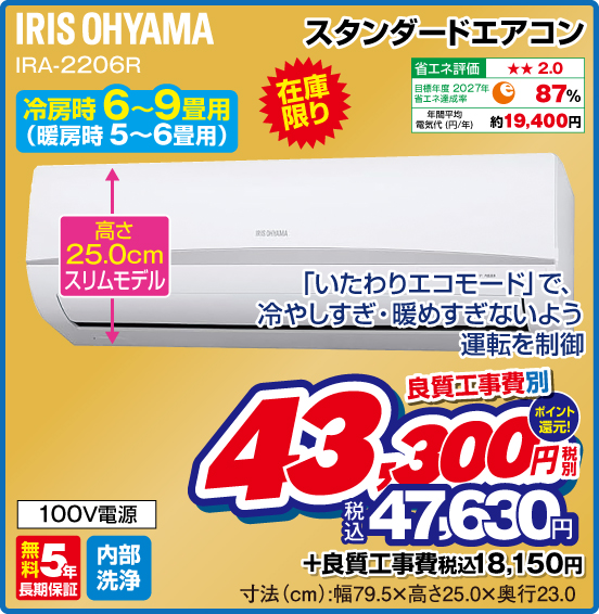 スタンダードエアコン IRIS OHYAMA IRA-2206R 冷房時6～9畳用（暖房時5～6畳用） 在庫限り 「いたわりエコモード」で、冷やしすぎ・暖めすぎないよう運転を制御 良質工事費別 税別43,300円 元祖価格保証 税込47,630円 ポイント還元！ ＋良質工事費 税込18,150円