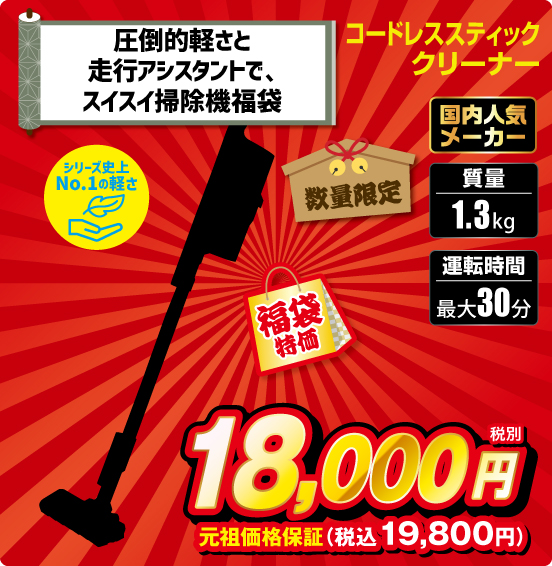 圧倒的軽さと走行アシスタントで、スイスイ掃除機福袋 コードレススティッククリーナー 数量限定 シリーズ史上No.1の軽さ 国内人気メーカー 質量1.3kg 運転時間最大30分 福袋特価 税別18,000円 元祖価格保証 税込19,800円