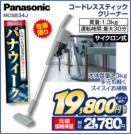 期間限定パナウィーク 人気の生活家電が特別おトク！ コードレススティッククリーナー Panasonic MCSB34J 本体質量1.3kg 手元も軽く スイスイお掃除 サイクロン式 質量：1.3kg 運転時間：最大30分 税別19,800円 元祖価格保証 税込21,780円 ポイント還元！