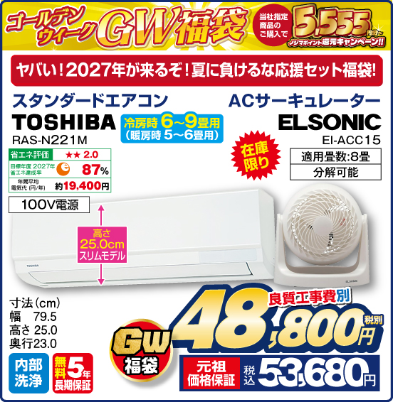 ゴールデンウィーク GW福袋 当社指定商品のご購入で 5,555円分〜 ノジマポイント還元キャンペーン！！ ヤバい！ 2027年が来るぞ！ 夏に負けるな応援セット福袋！ 在庫限り スタンダードエアコン 冷房時 6～9畳用（暖房時 5～6畳用） TOSHIBA RAS-N221 M 高さ25.0cmスリムモデル 100V電源 内部洗浄 無料5年長期保証 ＋ACサーキュレーター ELSONIC EI-ACC15 適用畳数：8畳 分解可能 GW福袋 良質工事費別 税別48,800円 元祖価格保証 税込53,680円