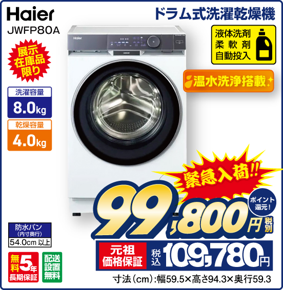 ドラム式洗濯乾燥機 Haier JWFP80A 展示在庫品限り 緊急入荷！！ 洗灌容量8.0kg 乾燥容量4.0kg 液体洗剤 柔軟剤 自動投入 温水洗浄搭載 無料5年長期保証 配送設置無料 税別99,800円 元祖価格保証 税込109,780円 ポイント還元！