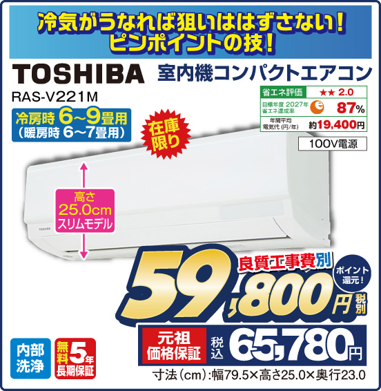 冷気がうなれば狙いははずさない！ ピンポイントの技！ 室内機コンパクトエアコン 冷房時6～9畳用（暖房時6〜7畳用） TOSHIBA RAS-V221M 在庫限り 高さ25.0cmスリムモデル 良質工事費別 税別59,800円 元祖価格保証 税込65,780円 ポイント還元！