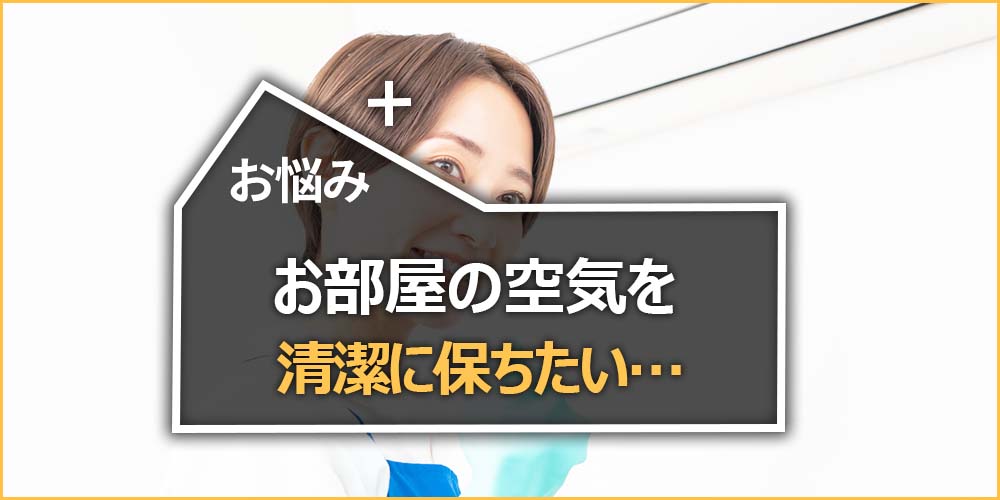 お部屋の空気を清潔に保ちたい…