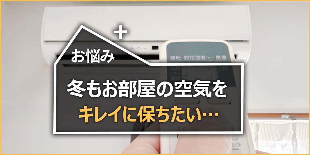 冬もお部屋の空気をキレイに保ちたい…