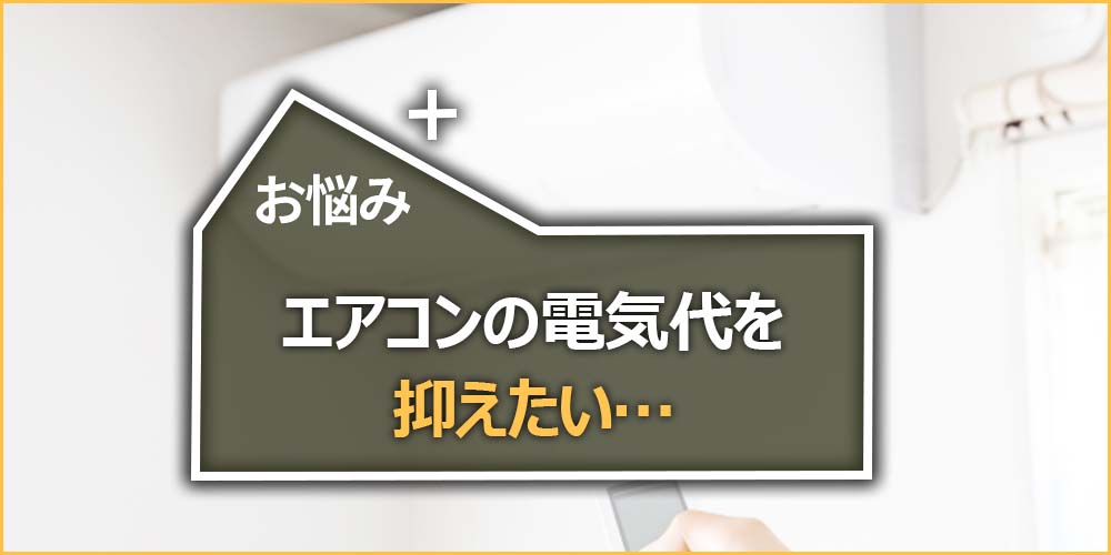 お悩みの内容｜エアコンの電気代を抑えたい…