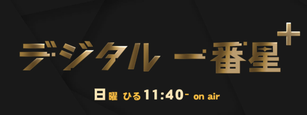 今週のデジタル一番星＋ 日曜ひる11:40-on air