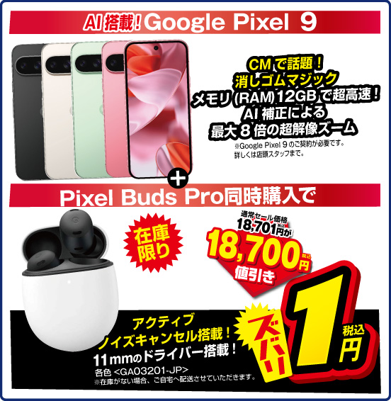 AI搭載！Google Pixel 9 CMで話題！ 消しコムマジック ＋ Pixel Buds Pro 在庫限り 同時購入で 通常セール価格 税別18,701円が ⇒ 18,700円値引き ⇒ズバリ 税込1円 ※Google Pixel 9のご契約が必要です。詳しくは店頭スタッフまで