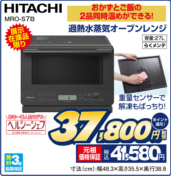 おかずとご飯の2品同時温めができる！ 過熱水蒸気オーブンレンジ HITACHI MRO-S7B 展示在庫品限り 重量センサーで解凍もばっちり！ 昨年一番人気モデル ヘルシーシェフ 容量：27L らくメンテ 無料3年長期保証 税別37,800円 元祖価格保証 税込41,580円 ポイント還元！ 寸法（cm）：幅48.3×高さ35.5×奥行38.8