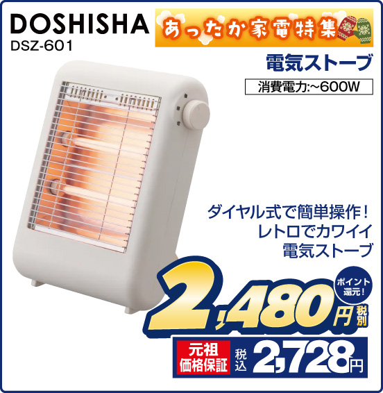 あったか家電特集 電気ストーブ DOSHISHA DSZ-601 ダイヤル式で簡単操作！ レトロでカワイイ電気ストーブ 消費電力：～600W 税別2,480円 元祖価格保証 税込2,728円 ポイント還元！