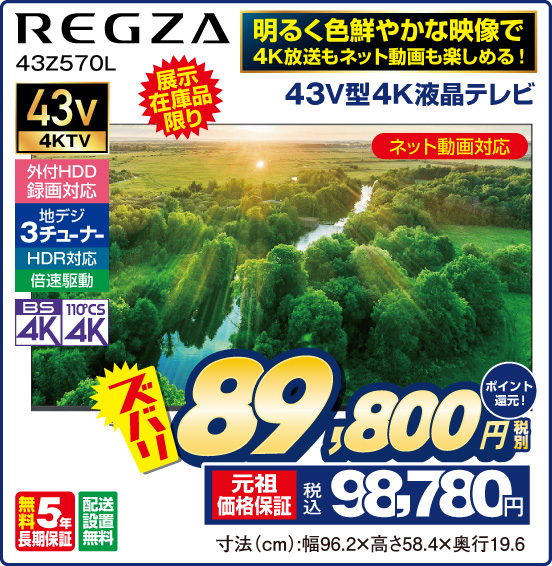 明るく色鮮やかな映像で4K放送もネット動画も楽しめる！ 43V型4K液晶テレビ REGZA 43Z570L 展示在庫品限り ネット動画対応 43v 4KTV 外付HDD録画対応 地デジ3チューナー HDR対応 倍速駆動 BS4K 110°CS4K 無料5年長期保証 配送設置無料 ズバリ 税別89,800円 元祖価格保証 税込98,780円 ポイント還元！ 寸法（cm）：幅96.2×高さ58.4×奥行19.6